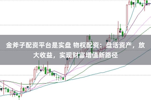 金斧子配资平台是实盘 物权配资：盘活资产，放大收益，实现财富增值新路径