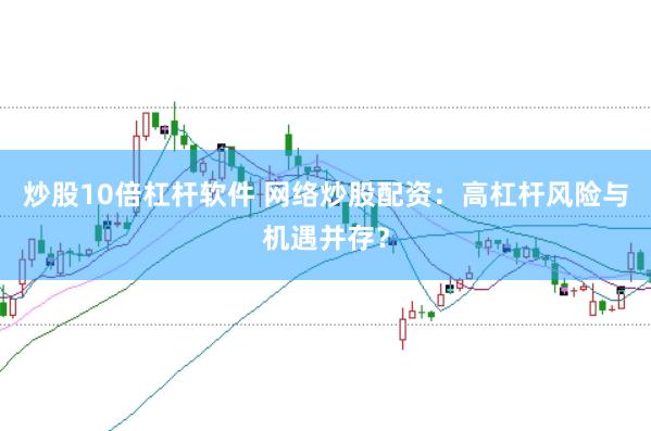 炒股10倍杠杆软件 网络炒股配资：高杠杆风险与机遇并存？