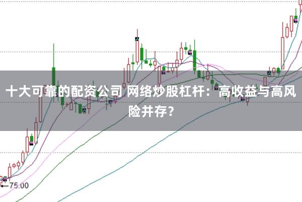十大可靠的配资公司 网络炒股杠杆：高收益与高风险并存？