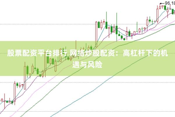股票配资平台排行 网络炒股配资：高杠杆下的机遇与风险