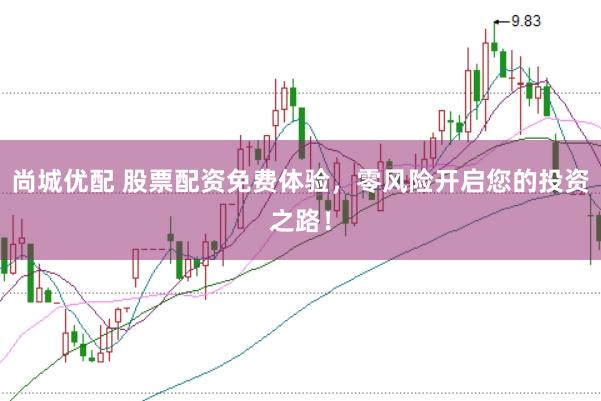 尚城优配 股票配资免费体验，零风险开启您的投资之路！