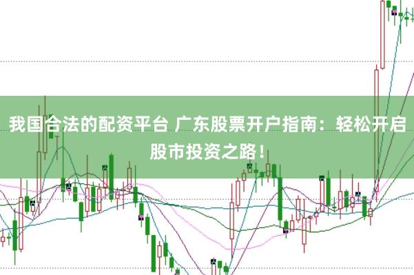 我国合法的配资平台 广东股票开户指南：轻松开启股市投资之路！