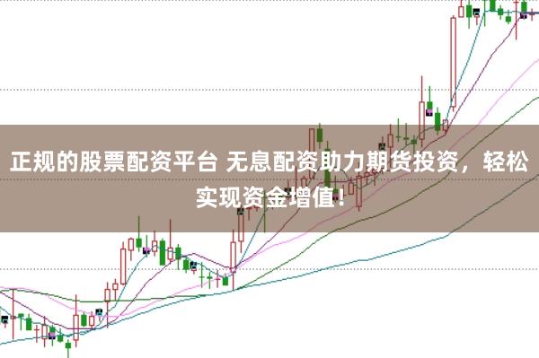正规的股票配资平台 无息配资助力期货投资，轻松实现资金增值！