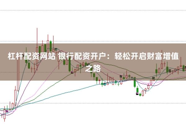 杠杆配资网站 银行配资开户：轻松开启财富增值之路