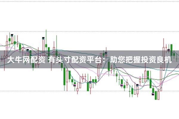 大牛网配资 有头寸配资平台：助您把握投资良机