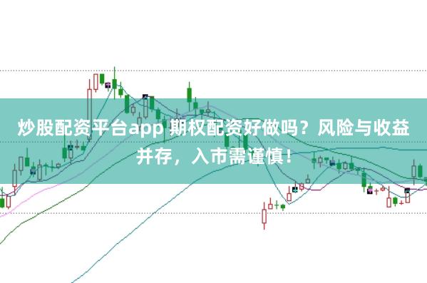 炒股配资平台app 期权配资好做吗？风险与收益并存，入市需谨慎！