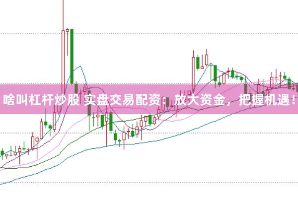 啥叫杠杆炒股 实盘交易配资：放大资金，把握机遇！