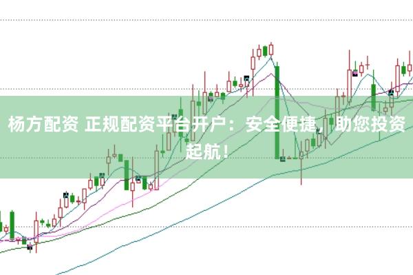 杨方配资 正规配资平台开户：安全便捷，助您投资起航！