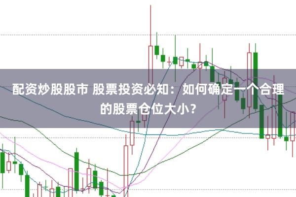 配资炒股股市 股票投资必知：如何确定一个合理的股票仓位大小？