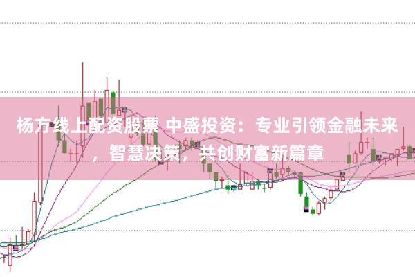 杨方线上配资股票 中盛投资：专业引领金融未来，智慧决策，共创财富新篇章