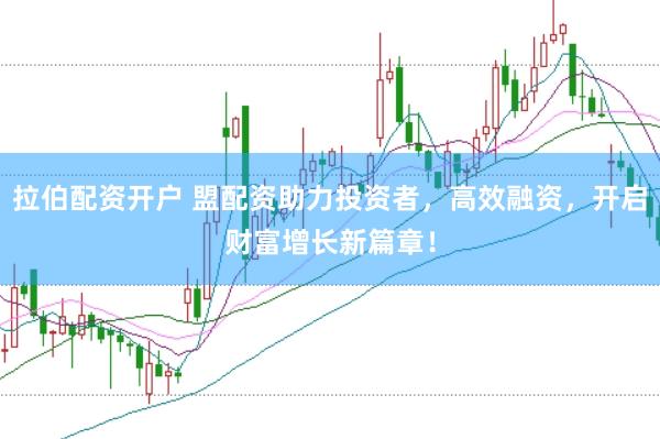 拉伯配资开户 盟配资助力投资者，高效融资，开启财富增长新篇章！