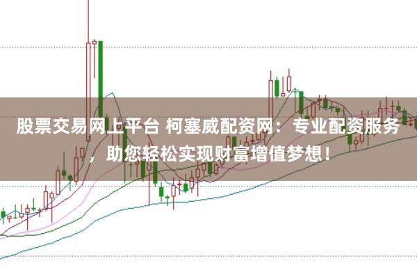 股票交易网上平台 柯塞威配资网：专业配资服务，助您轻松实现财富增值梦想！