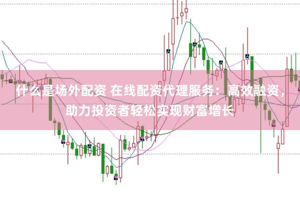 什么是场外配资 在线配资代理服务：高效融资，助力投资者轻松实现财富增长