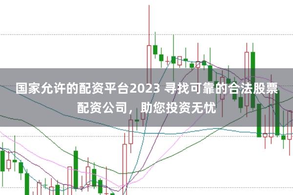 国家允许的配资平台2023 寻找可靠的合法股票配资公司，助您投资无忧