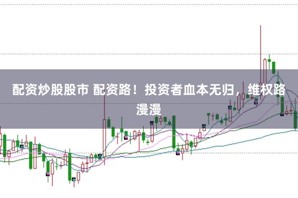 配资炒股股市 配资路!投资者血本无归,维权路漫漫