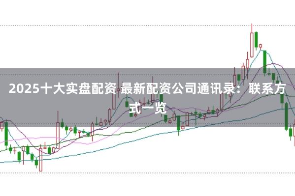 2025十大实盘配资 最新配资公司通讯录:联系方式一览