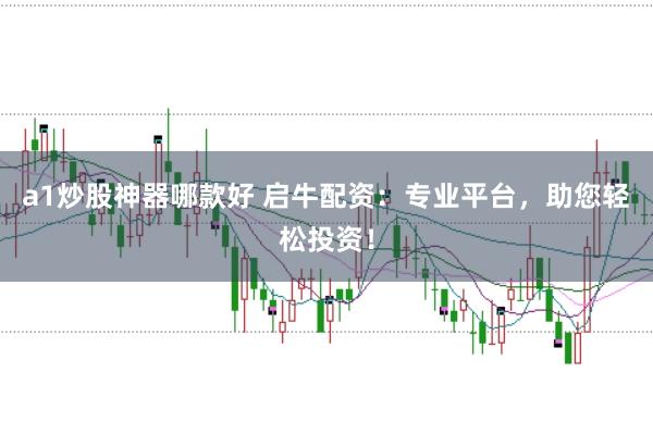 a1炒股神器哪款好 启牛配资:专业平台,助您轻松投资!