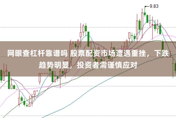 网眼查杠杆靠谱吗 股票配资市场遭遇重挫,下跌趋势明显,投资者需谨慎应对