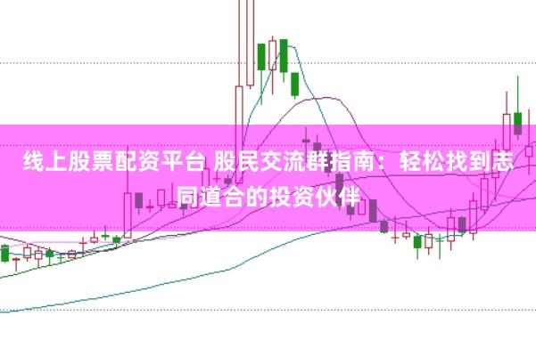 线上股票配资平台 股民交流群指南：轻松找到志同道合的投资伙伴