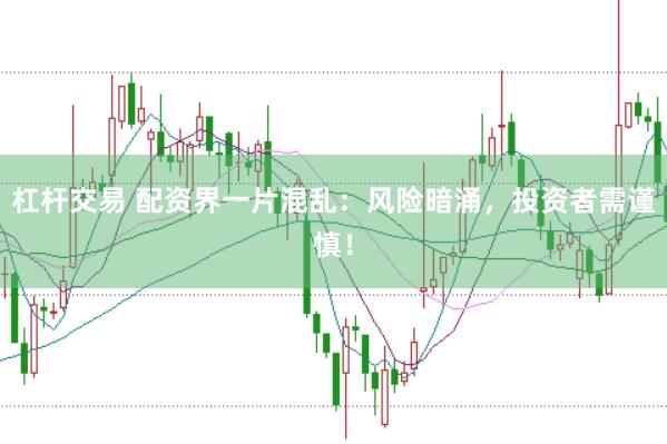 杠杆交易 配资界一片混乱:风险暗涌,投资者需谨慎!