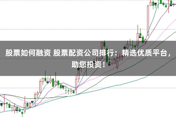 股票如何融资 股票配资公司排行:精选优质平台,助您投资!