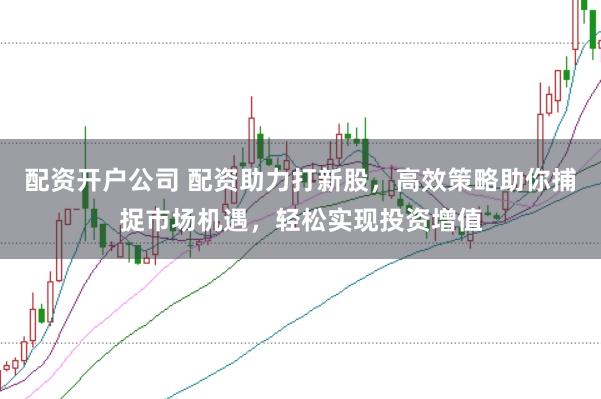 配资开户公司 配资助力打新股,高效策略助你捕捉市场机遇,轻松实现投资增值