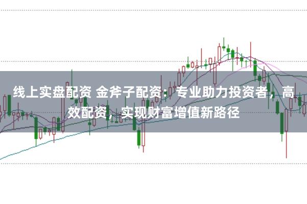 线上实盘配资 金斧子配资:专业助力投资者,高效配资,实现财富增值新路径