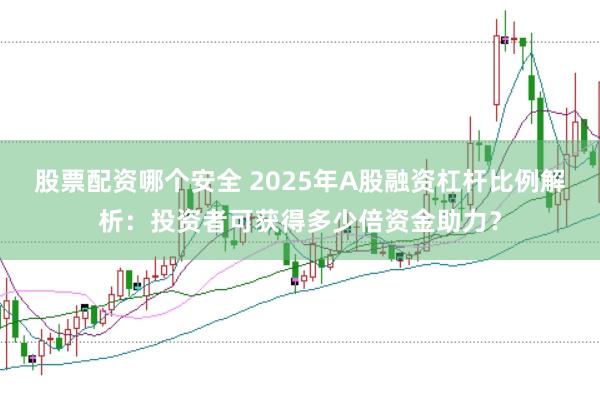 股票配资哪个安全 2025年A股融资杠杆比例解析:投资者可获得多少倍资金助力?