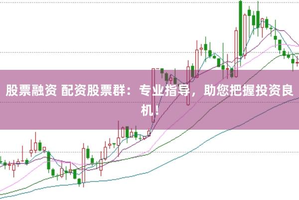股票融资 配资股票群:专业指导,助您把握投资良机!