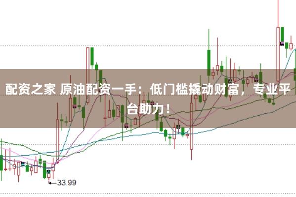 配资之家 原油配资一手:低门槛撬动财富,专业平台助力!