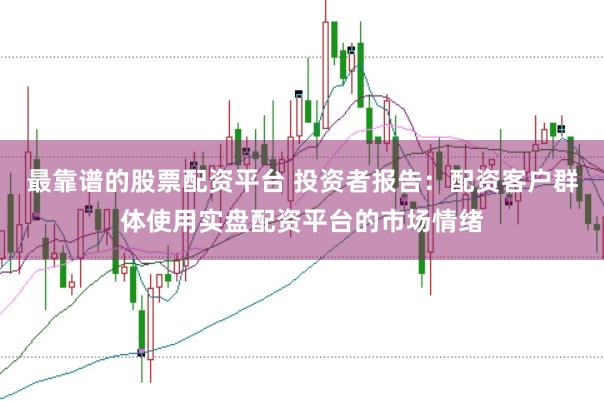 最靠谱的股票配资平台 投资者报告:配资客户群体使用实盘配资平台的市场情绪
