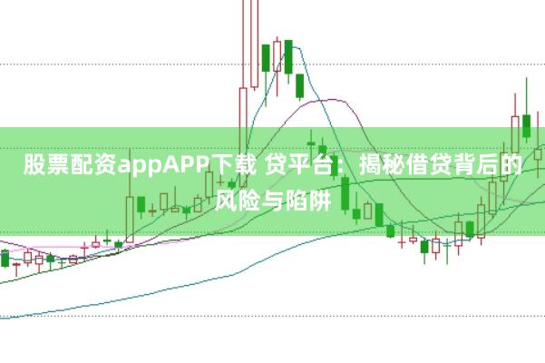 股票配资appAPP下载 贷平台:揭秘借贷背后的风险与陷阱