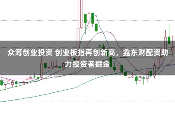 众筹创业投资 创业板指再创新高,鑫东财配资助力投资者掘金