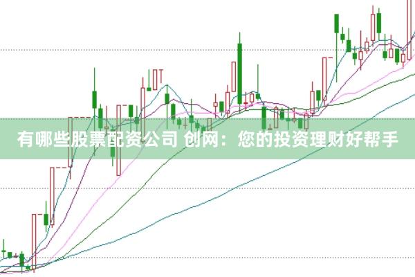 有哪些股票配资公司 创网:您的投资理财好帮手