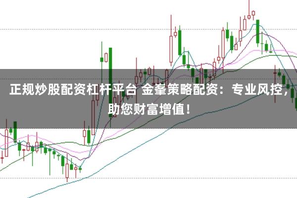正规炒股配资杠杆平台 金峯策略配资:专业风控,助您财富增值!