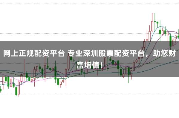 网上正规配资平台 专业深圳股票配资平台,助您财富增值!