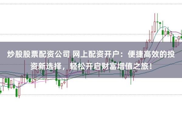炒股股票配资公司 网上配资开户：便捷高效的投资新选择，轻松开启财富增值之旅！