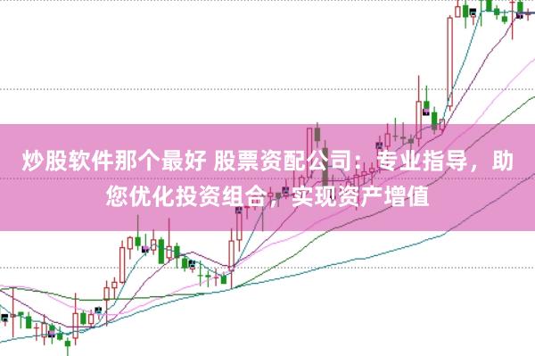 炒股软件那个最好 股票资配公司：专业指导，助您优化投资组合，实现资产增值