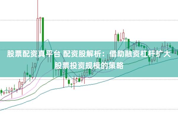 股票配资真平台 配资股解析:借助融资杠杆扩大股票投资规模的策略