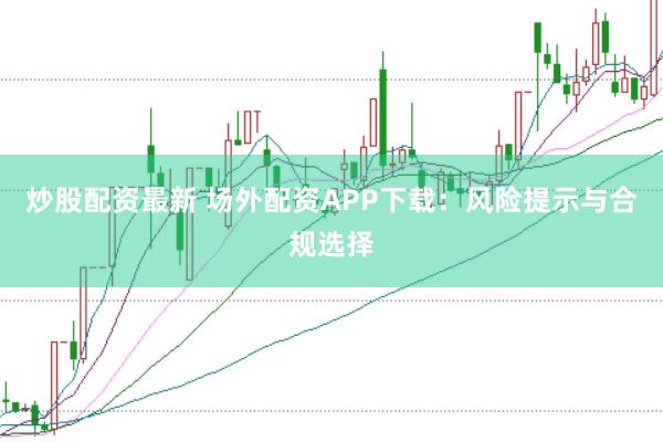 炒股配资最新 场外配资APP下载：风险提示与合规选择