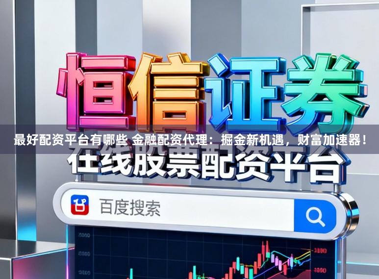 最好配资平台有哪些 金融配资代理:掘金新机遇,财富加速器!