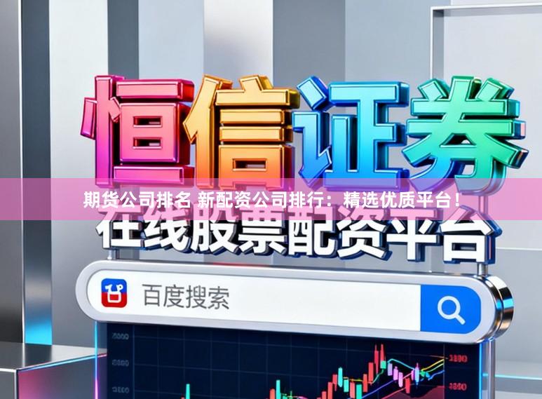 期货公司排名 新配资公司排行：精选优质平台！
