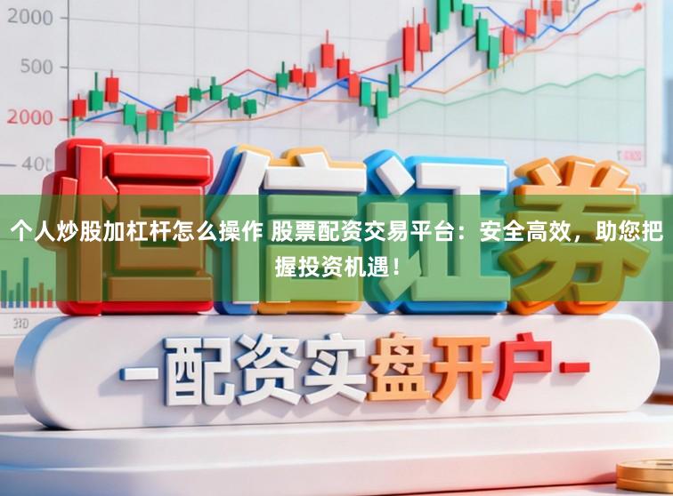个人炒股加杠杆怎么操作 股票配资交易平台：安全高效，助您把握投资机遇！