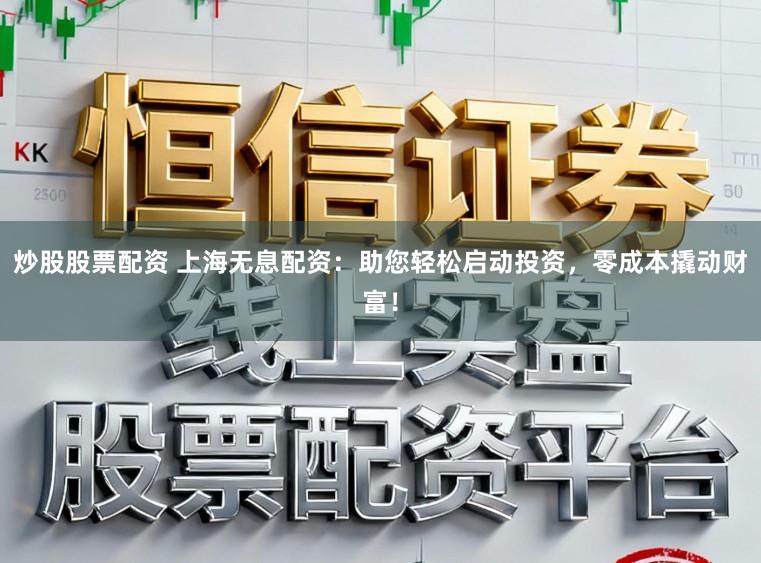 炒股股票配资 上海无息配资：助您轻松启动投资，零成本撬动财富！