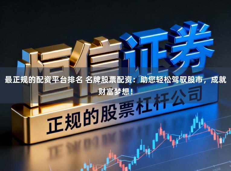 最正规的配资平台排名 名牌股票配资：助您轻松驾驭股市，成就财富梦想！