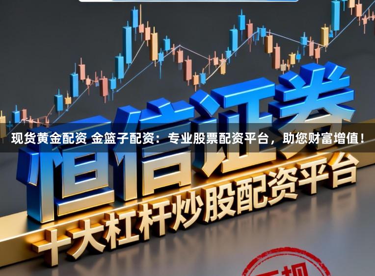 现货黄金配资 金篮子配资:专业股票配资平台,助您财富增值!