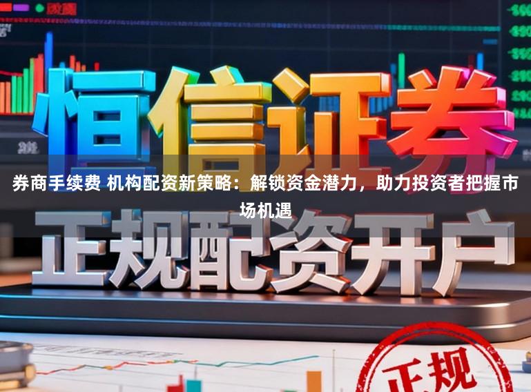 券商手续费 机构配资新策略：解锁资金潜力，助力投资者把握市场机遇