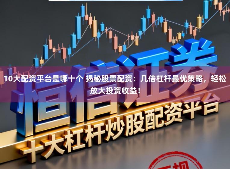 10大配资平台是哪十个 揭秘股票配资：几倍杠杆最优策略，轻松放大投资收益！