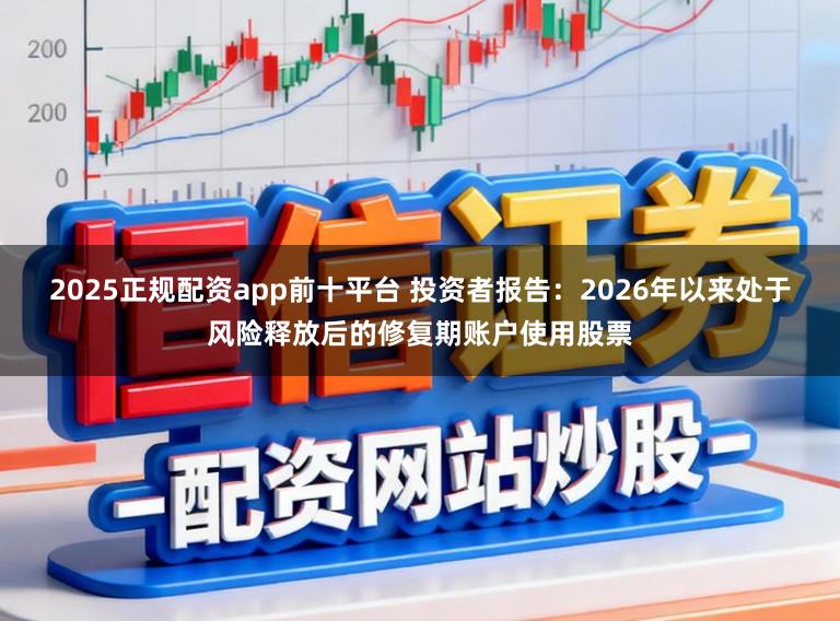 2025正规配资app前十平台 投资者报告：2026年以来处于风险释放后的修复期账户使用股票