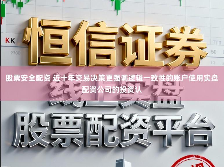 股票安全配资 近十年交易决策更强调逻辑一致性的账户使用实盘配资公司的投资认